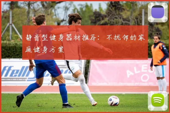 静音型健身器材推荐：不扰邻的家庭健身方案