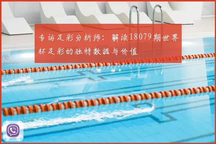 专访足彩分析师：解读18079期世界杯足彩的独特数据与价值