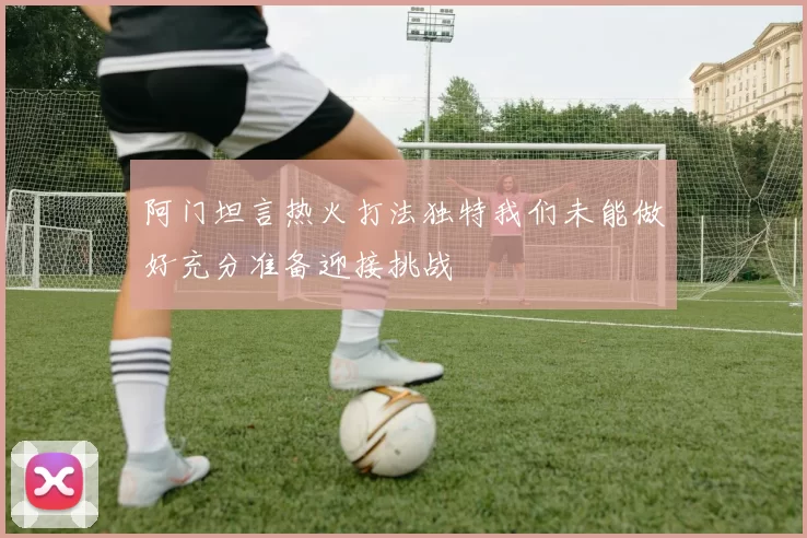 阿门坦言热火打法独特我们未能做好充分准备迎接挑战