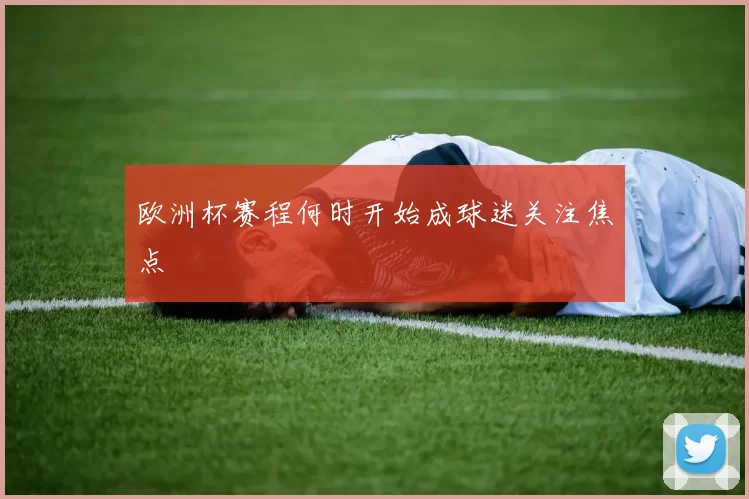 欧洲杯赛程何时开始成球迷关注焦点