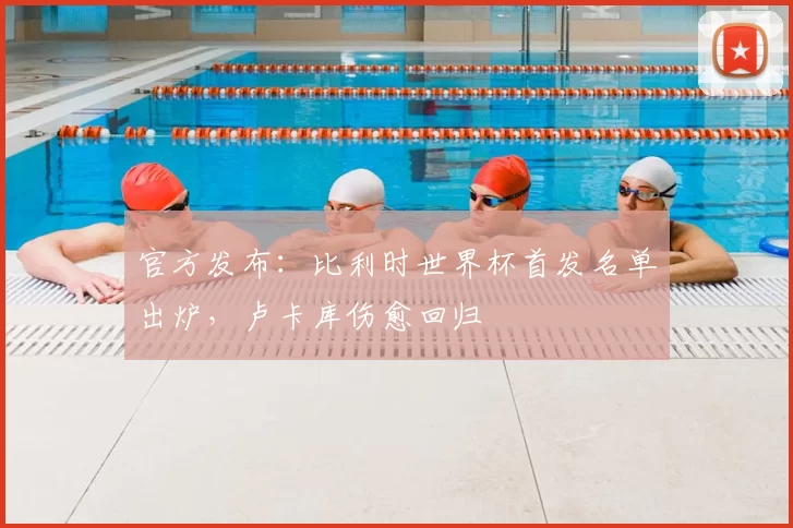 官方发布:比利时世界杯首发名单出炉,卢卡库伤愈回归