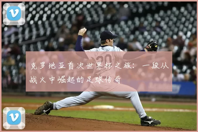 克罗地亚首次世界杯之旅：一段从战火中崛起的足球传奇