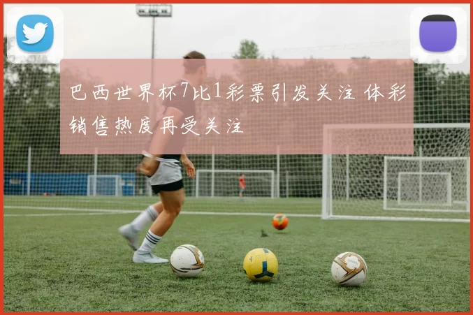 巴西世界杯7比1彩票引发关注 体彩销售热度再受关注