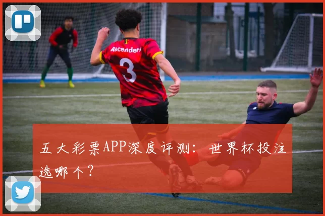 五大彩票APP深度评测：世界杯投注选哪个？