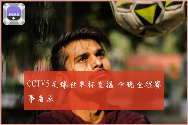 CCTV5足球世界杯直播 今晚全程赛事看点