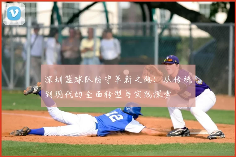 深圳篮球队防守革新之路：从传统到现代的全面转型与实践探索