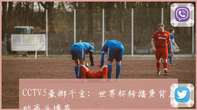CCTV5豪掷千金:世界杯转播费背后的商业博弈
