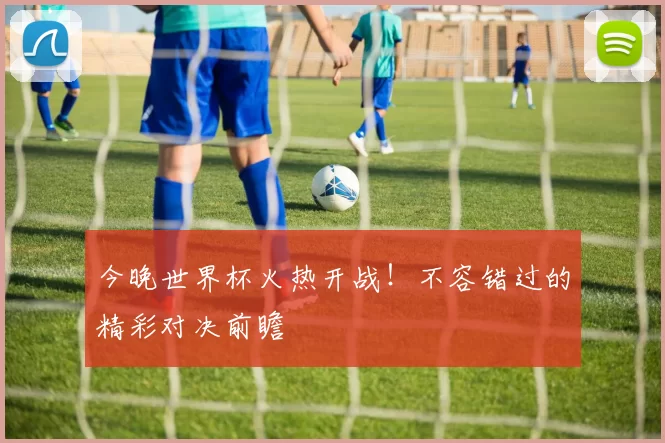 今晚世界杯火热开战！不容错过的精彩对决前瞻