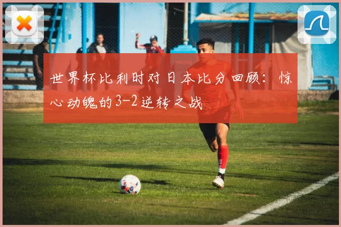 世界杯比利时对日本比分回顾:惊心动魄的3-2逆转之战