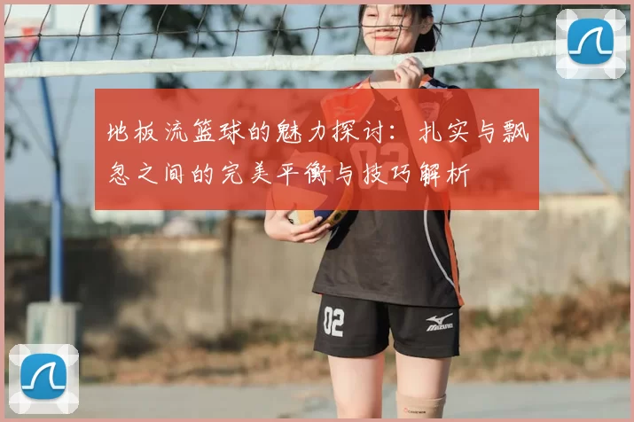 地板流篮球的魅力探讨：扎实与飘忽之间的完美平衡与技巧解析