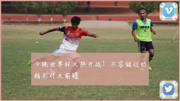 今晚世界杯火热开战!不容错过的精彩对决前瞻