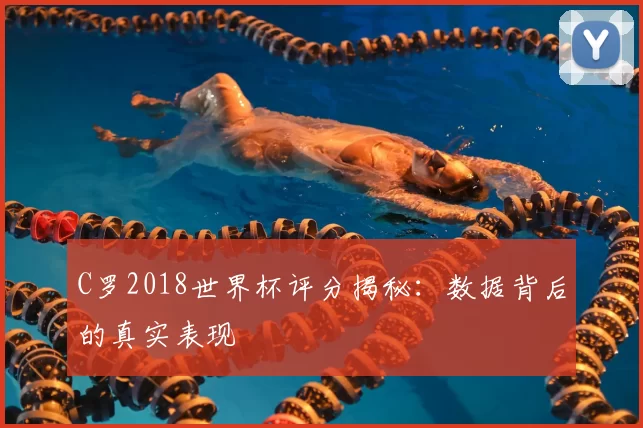 C罗2018世界杯评分揭秘：数据背后的真实表现
