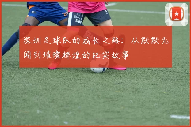 深圳足球队的成长之路：从默默无闻到璀璨辉煌的纪实故事