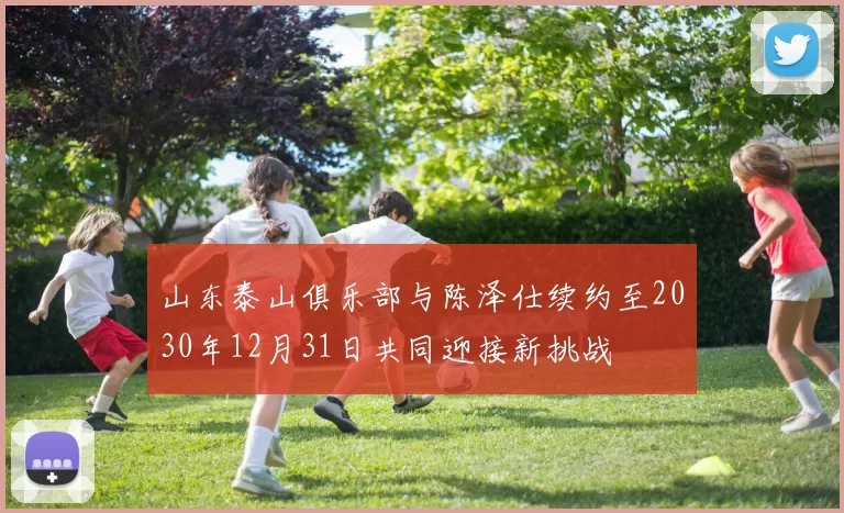 山东泰山俱乐部与陈泽仕续约至2030年12月31日共同迎接新挑战