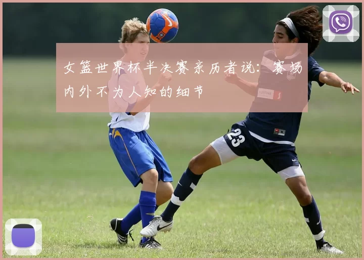 女篮世界杯半决赛亲历者说:赛场内外不为人知的细节