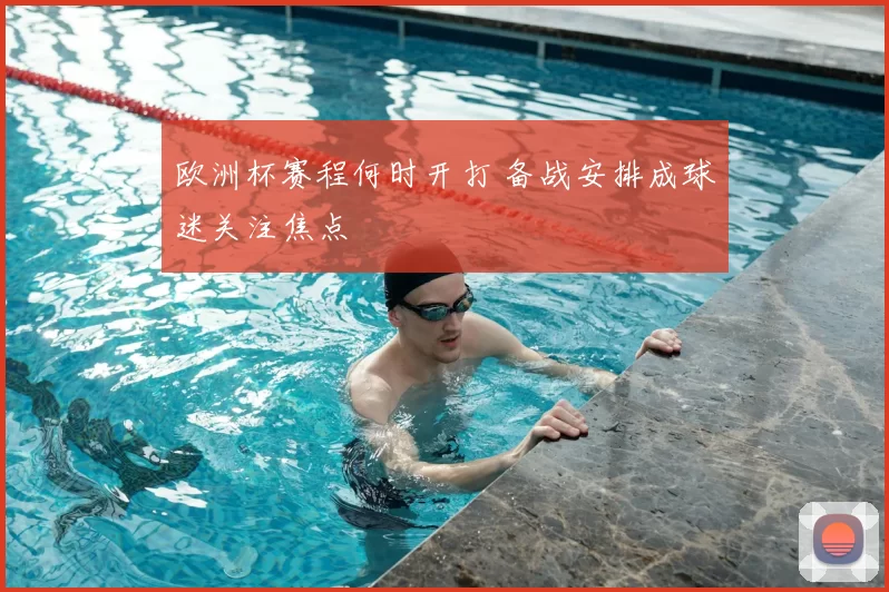 欧洲杯赛程何时开打 备战安排成球迷关注焦点