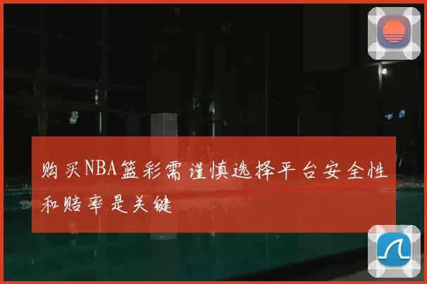 购买NBA篮彩需谨慎选择平台安全性和赔率是关键