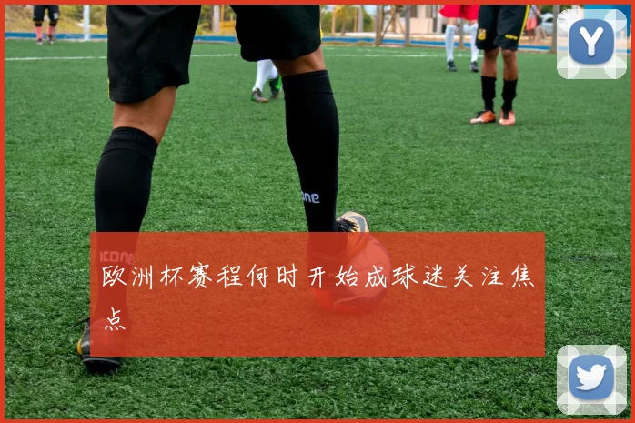欧洲杯赛程何时开始成球迷关注焦点