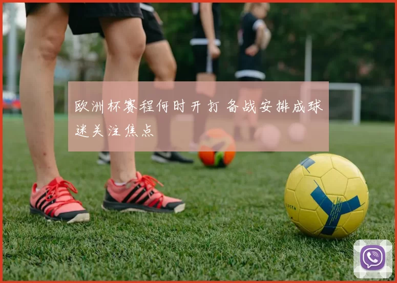 欧洲杯赛程何时开打 备战安排成球迷关注焦点