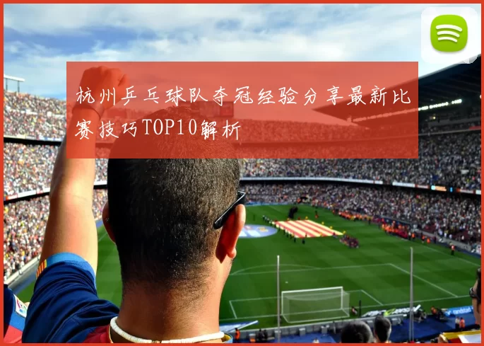杭州乒乓球队夺冠经验分享最新比赛技巧TOP10解析