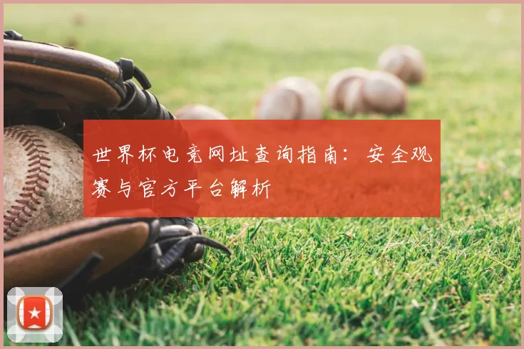 世界杯电竞网址查询指南:安全观赛与官方平台解析