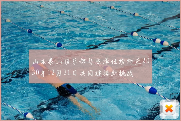 山东泰山俱乐部与陈泽仕续约至2030年12月31日共同迎接新挑战