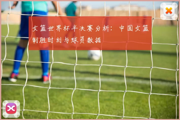 女篮世界杯半决赛分析:中国女篮制胜时刻与球员数据