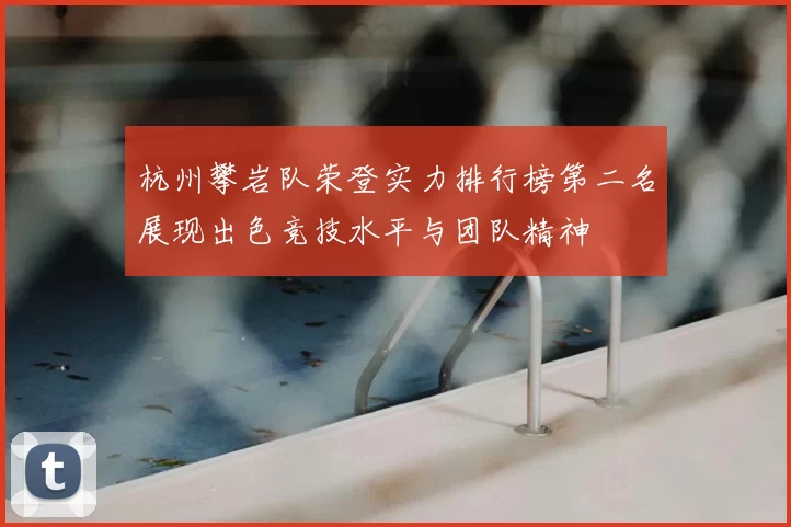 杭州攀岩队荣登实力排行榜第二名展现出色竞技水平与团队精神