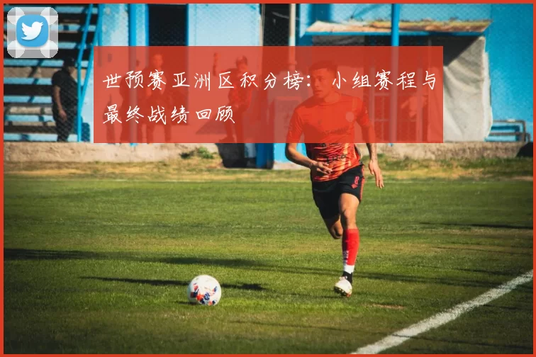 世预赛亚洲区积分榜:小组赛程与最终战绩回顾
