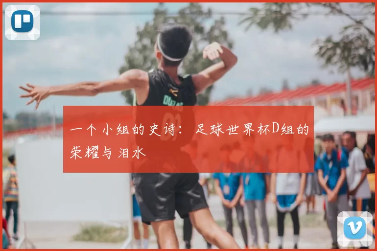 一个小组的史诗:足球世界杯D组的荣耀与泪水