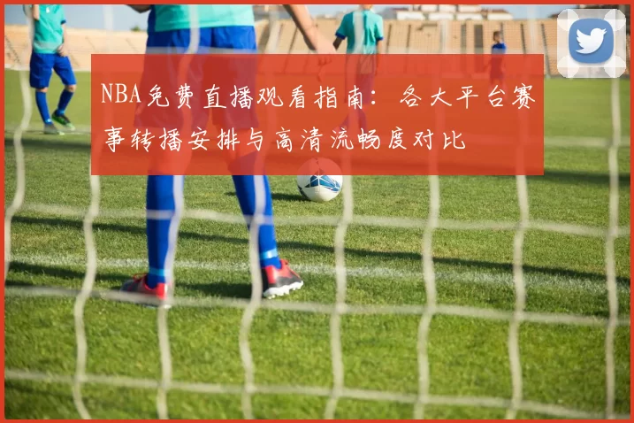 NBA免费直播观看指南:各大平台赛事转播安排与高清流畅度对比