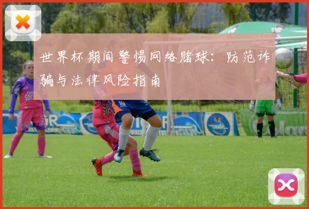 世界杯期间警惕网络赌球：防范诈骗与法律风险指南