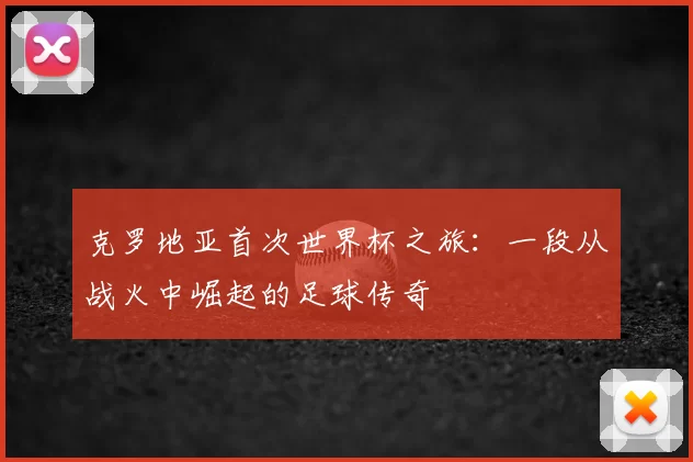 克罗地亚首次世界杯之旅:一段从战火中崛起的足球传奇