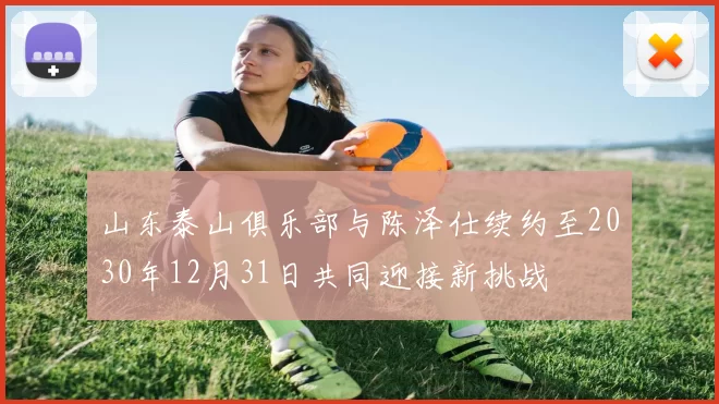 山东泰山俱乐部与陈泽仕续约至2030年12月31日共同迎接新挑战