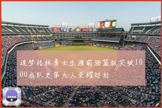 追梦格林勇士生涯前场篮板突破1000成队史第九人荣耀时刻