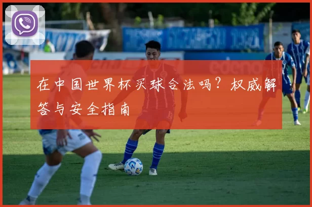 在中国世界杯买球合法吗?权威解答与安全指南