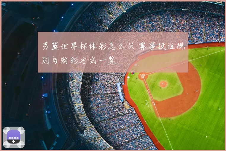 男篮世界杯体彩怎么买 赛事投注规则与购彩方式一览