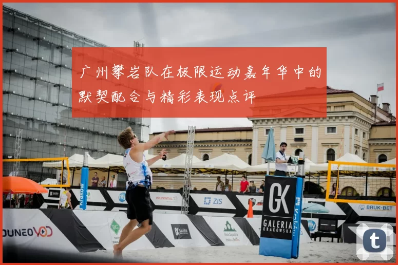 广州攀岩队在极限运动嘉年华中的默契配合与精彩表现点评
