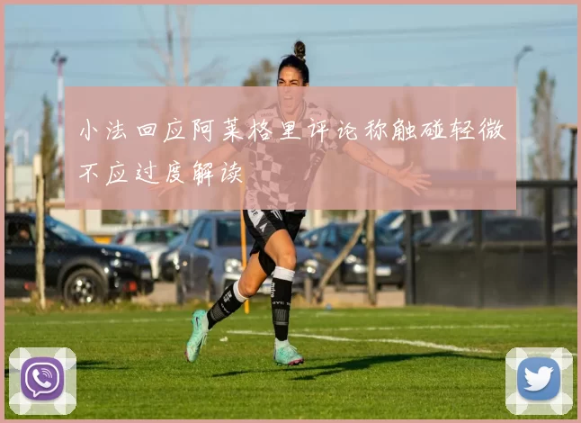 小法回应阿莱格里评论称触碰轻微不应过度解读