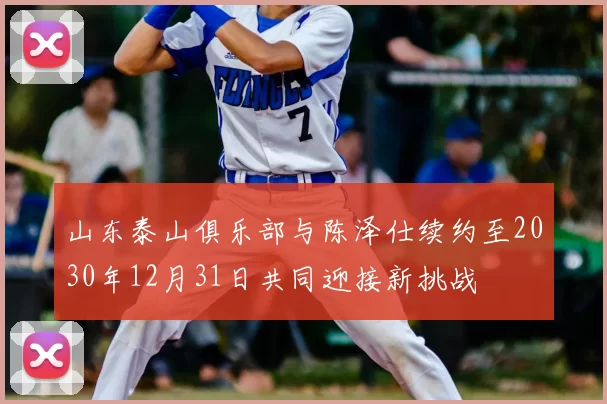 山东泰山俱乐部与陈泽仕续约至2030年12月31日共同迎接新挑战