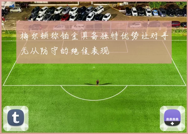 梅尔顿称铂金具备独特优势让对手无从防守的绝佳表现