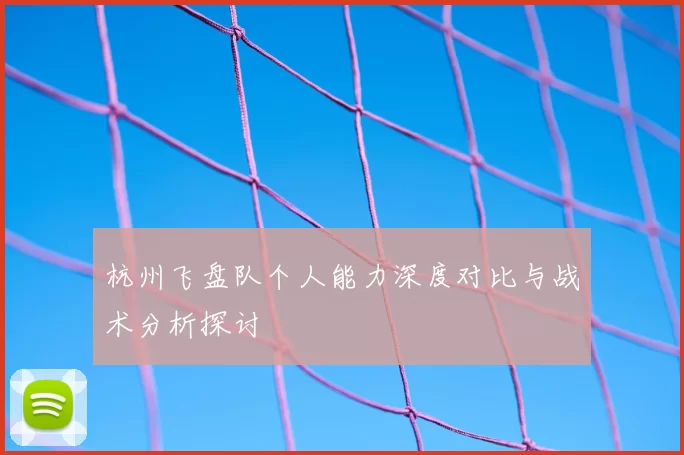 杭州飞盘队个人能力深度对比与战术分析探讨