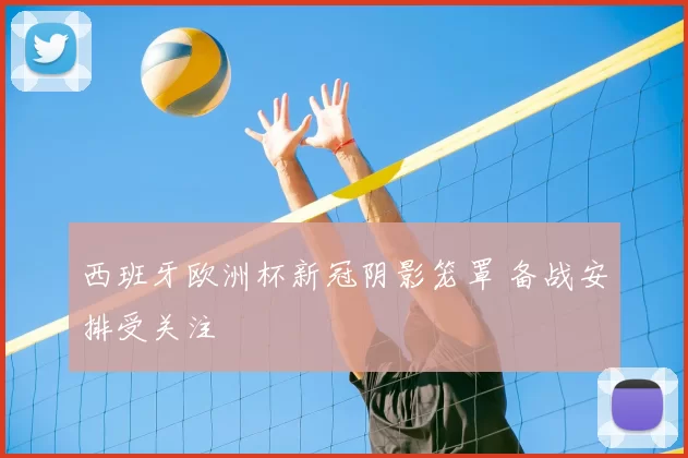 西班牙欧洲杯新冠阴影笼罩 备战安排受关注