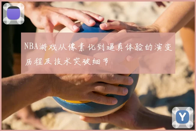 NBA游戏从像素化到逼真体验的演变历程及技术突破细节