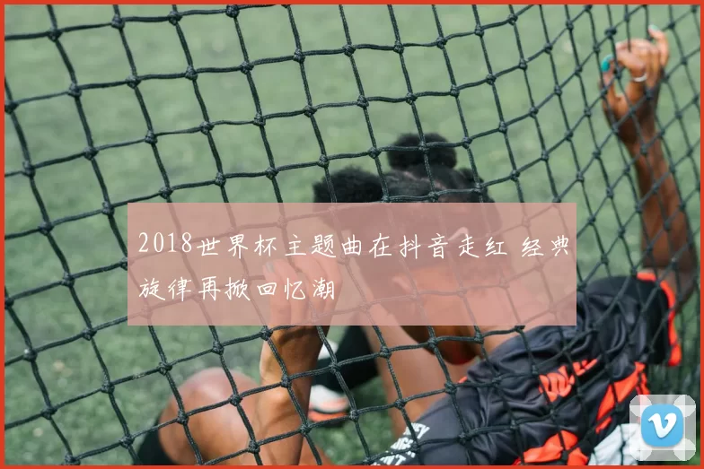 2018世界杯主题曲在抖音走红 经典旋律再掀回忆潮