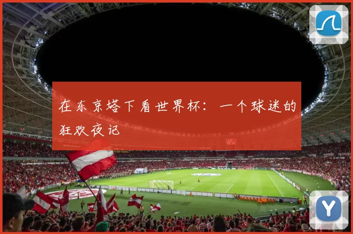 在东京塔下看世界杯：一个球迷的狂欢夜记