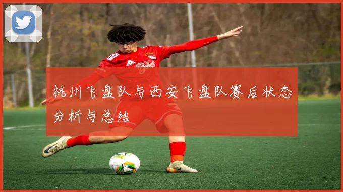 杭州飞盘队与西安飞盘队赛后状态分析与总结