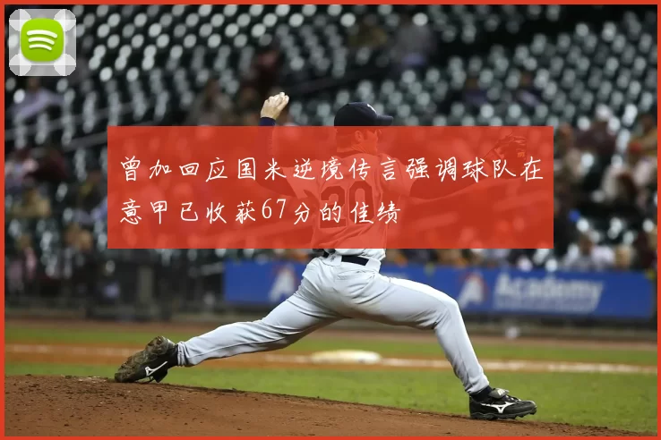曾加回应国米逆境传言强调球队在意甲已收获67分的佳绩