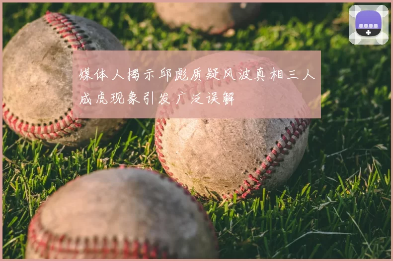 媒体人揭示邱彪质疑风波真相三人成虎现象引发广泛误解
