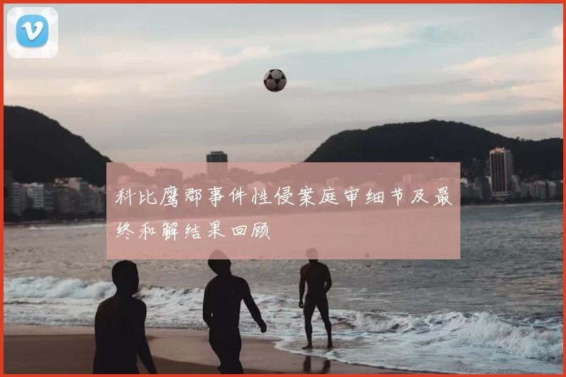 科比鹰郡事件性侵案庭审细节及最终和解结果回顾